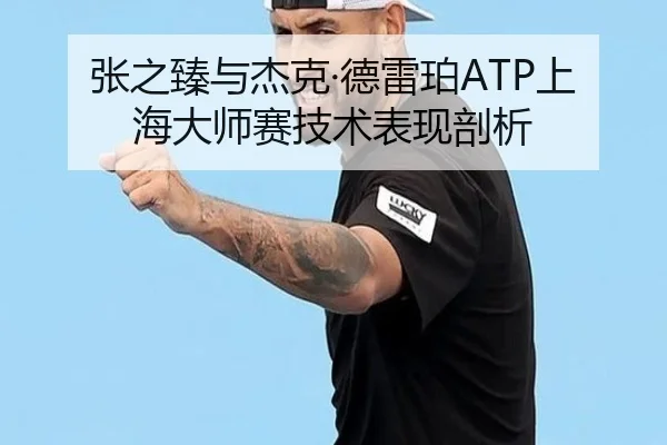 张之臻与杰克·德雷珀ATP上海大师赛技术表现剖析